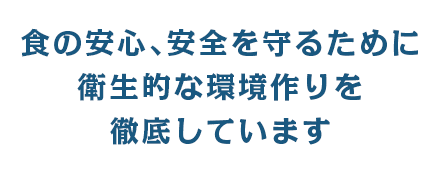 食の安心、安全を守るために衛生的な環境作りを徹底しています