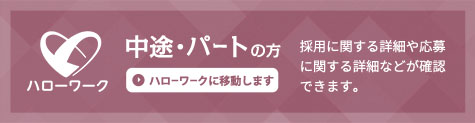 中途・パートの方。 ハローワークに移動します。 採用に関する詳細や応募に関する詳細などが確認できます。